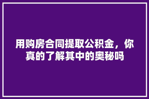 用购房合同提取公积金，你真的了解其中的奥秘吗