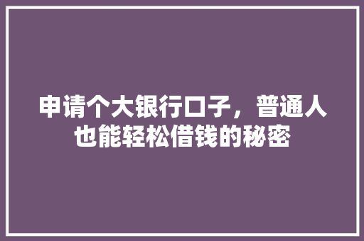 申请个大银行口子，普通人也能轻松借钱的秘密