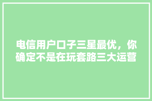 电信用户口子三星最优，你确定不是在玩套路三大运营商的价格战真相