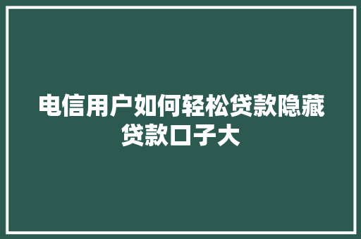 电信用户如何轻松贷款隐藏贷款口子大