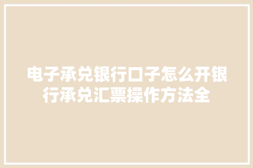 电子承兑银行口子怎么开银行承兑汇票操作方法全