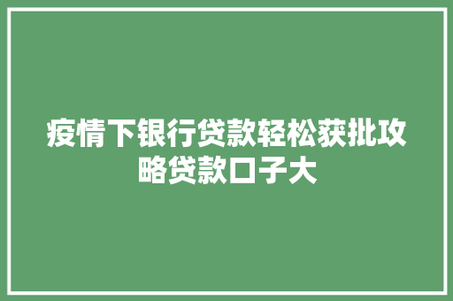 疫情下银行贷款轻松获批攻略贷款口子大
