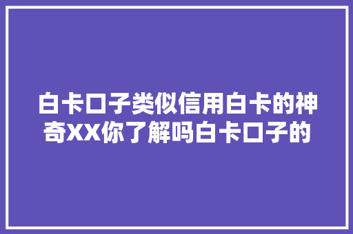 白卡口子类似信用白卡的神奇XX你了解吗白卡口子的秘密与优势