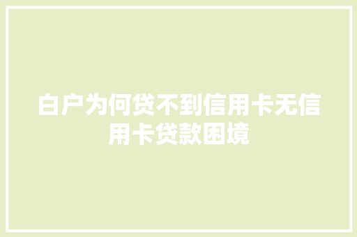 白户为何贷不到信用卡无信用卡贷款困境