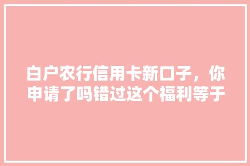 白户农行信用卡新口子，你申请了吗错过这个福利等于白送钱