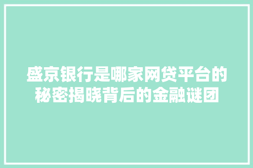 盛京银行是哪家网贷平台的秘密揭晓背后的金融谜团