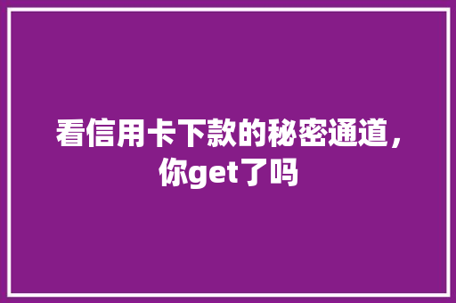 看信用卡下款的秘密通道，你get了吗