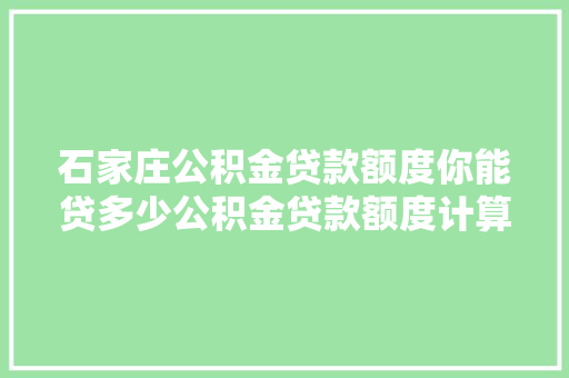石家庄公积金贷款额度你能贷多少公积金贷款额度计算方法及影响因素
