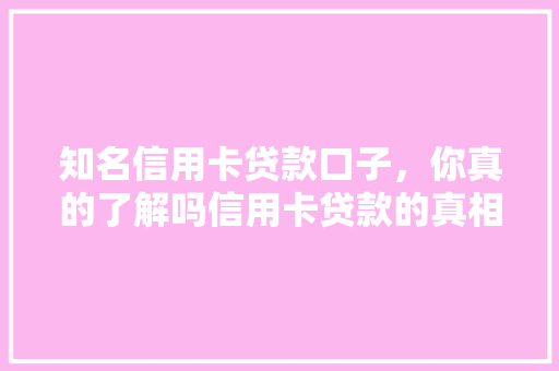 知名信用卡贷款口子，你真的了解吗信用卡贷款的真相与误区