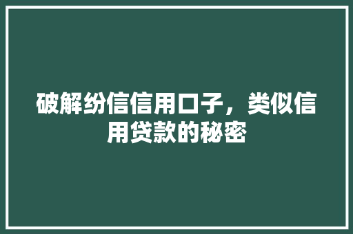 破解纷信信用口子，类似信用贷款的秘密