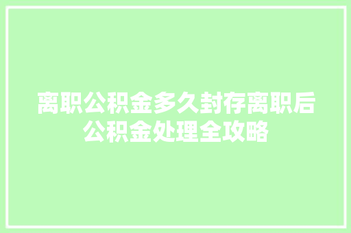 离职公积金多久封存离职后公积金处理全攻略