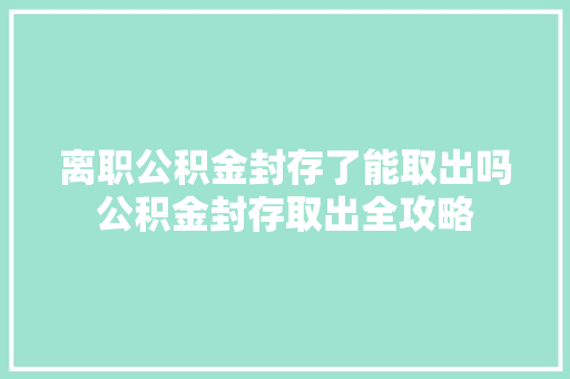 离职公积金封存了能取出吗公积金封存取出全攻略