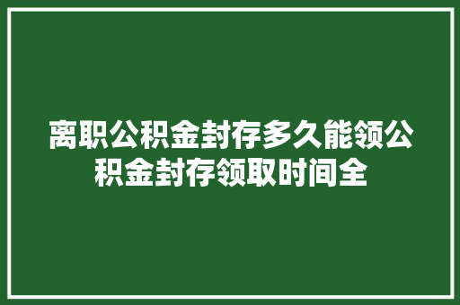 离职公积金封存多久能领公积金封存领取时间全
