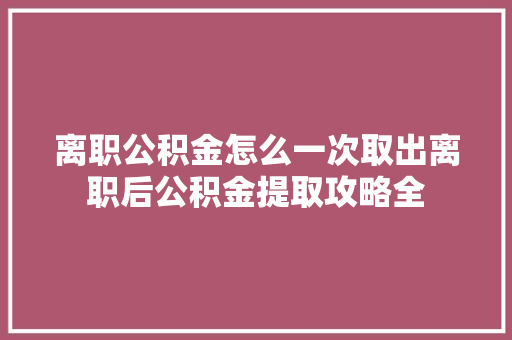 离职公积金怎么一次取出离职后公积金提取攻略全
