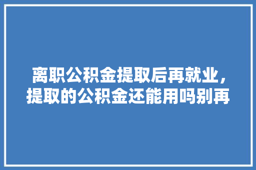 离职公积金提取后再就业，提取的公积金还能用吗别再浪费了