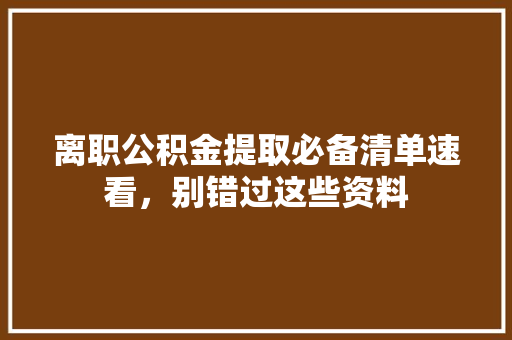 离职公积金提取必备清单速看，别错过这些资料