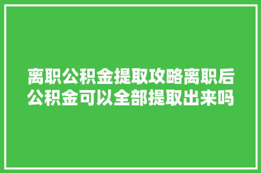 离职公积金提取攻略离职后公积金可以全部提取出来吗