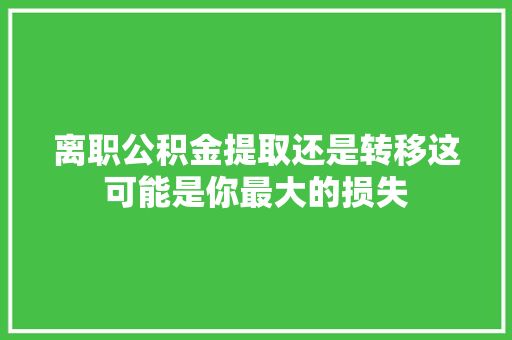 离职公积金提取还是转移这可能是你最大的损失