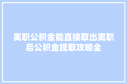 离职公积金能直接取出离职后公积金提取攻略全