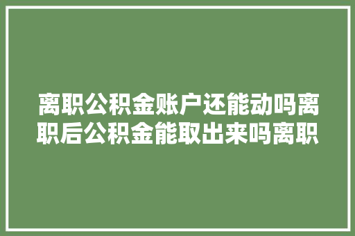 离职公积金账户还能动吗离职后公积金能取出来吗离职公积金账户封存真相