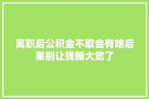 离职后公积金不取会有啥后果别让钱睡大觉了
