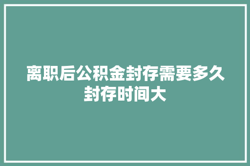 离职后公积金封存需要多久封存时间大