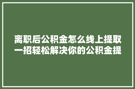 离职后公积金怎么线上提取一招轻松解决你的公积金提取难题