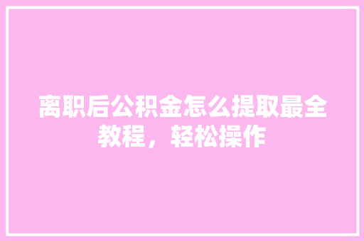 离职后公积金怎么提取最全教程，轻松操作