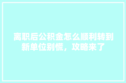 离职后公积金怎么顺利转到新单位别慌，攻略来了