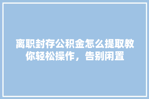 离职封存公积金怎么提取教你轻松操作，告别闲置
