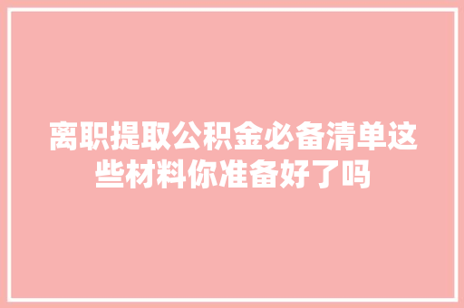 离职提取公积金必备清单这些材料你准备好了吗
