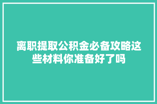 离职提取公积金必备攻略这些材料你准备好了吗  第1张