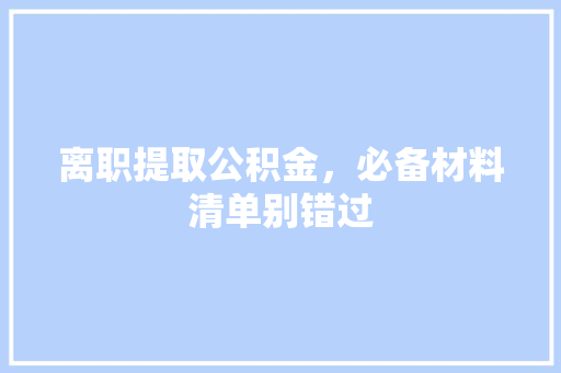 离职提取公积金，必备材料清单别错过