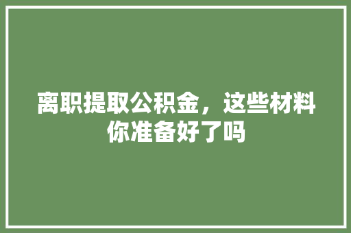 离职提取公积金，这些材料你准备好了吗