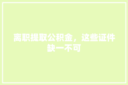 离职提取公积金，这些证件缺一不可