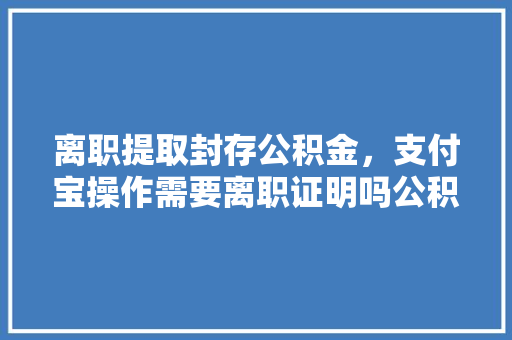 离职提取封存公积金，支付宝操作需要离职证明吗公积金提取攻略
