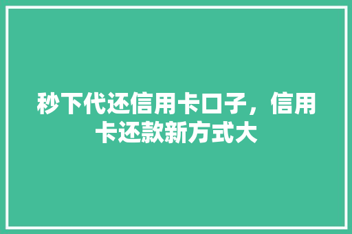 秒下代还信用卡口子，信用卡还款新方式大
