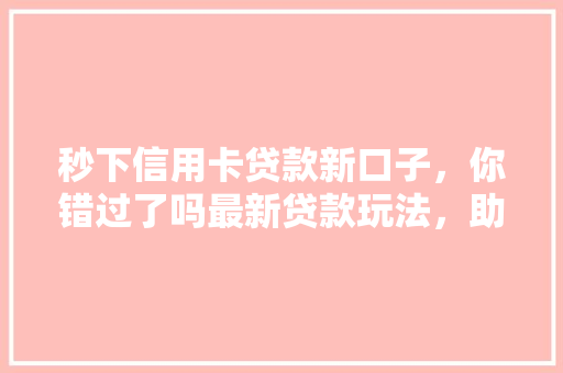 秒下信用卡贷款新口子，你错过了吗最新贷款玩法，助你轻松应对难题