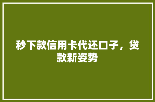 秒下款信用卡代还口子，贷款新姿势