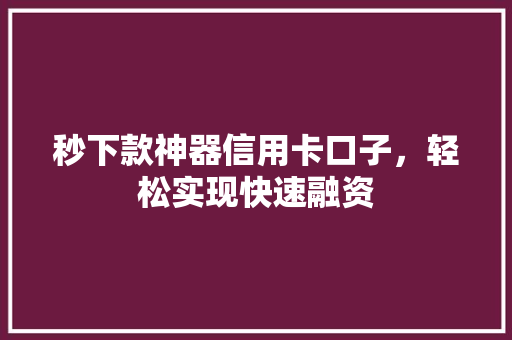 秒下款神器信用卡口子，轻松实现快速融资
