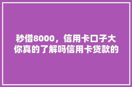 秒借8000，信用卡口子大你真的了解吗信用卡贷款的真相与风险