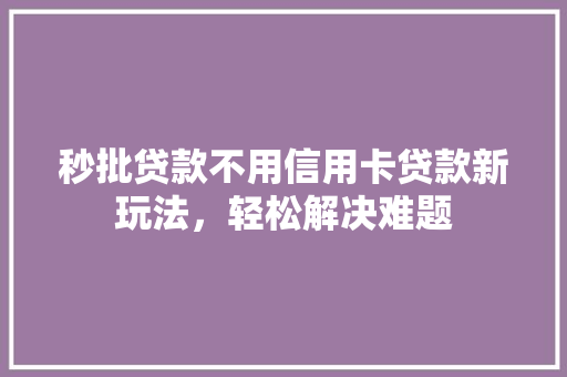 秒批贷款不用信用卡贷款新玩法，轻松解决难题