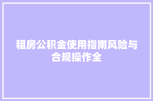 租房公积金使用指南风险与合规操作全