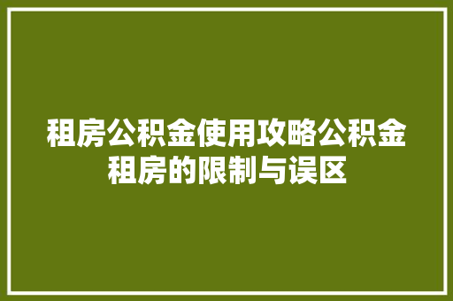租房公积金使用攻略公积金租房的限制与误区