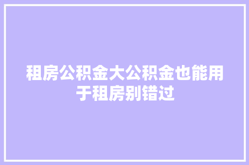租房公积金大公积金也能用于租房别错过