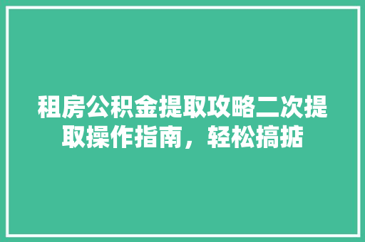 租房公积金提取攻略二次提取操作指南，轻松搞掂