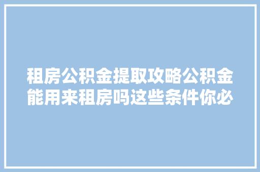 租房公积金提取攻略公积金能用来租房吗这些条件你必须知道