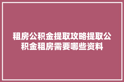 租房公积金提取攻略提取公积金租房需要哪些资料