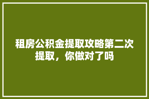 租房公积金提取攻略第二次提取，你做对了吗