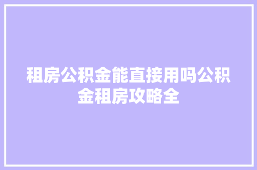 租房公积金能直接用吗公积金租房攻略全